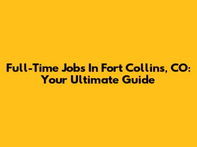 Full-Time Jobs In Fort Collins, CO: Your Ultimate Guide