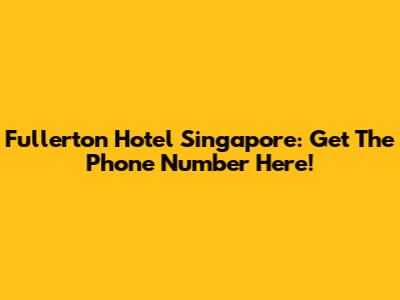 Fullerton Hotel Singapore: Get The Phone Number Here!