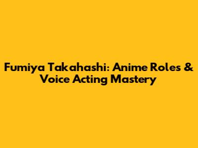 Fumiya Takahashi: Anime Roles & Voice Acting Mastery