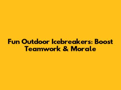 Fun Outdoor Icebreakers: Boost Teamwork & Morale
