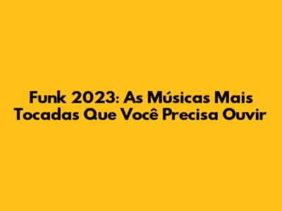 Funk 2023: As Músicas Mais Tocadas Que Você Precisa Ouvir