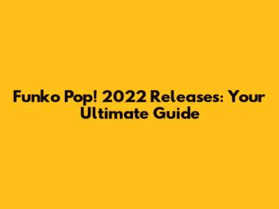 Funko Pop! 2022 Releases: Your Ultimate Guide
