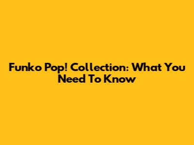 Funko Pop! Collection: What You Need To Know