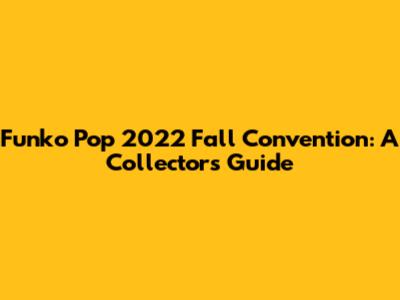 Funko Pop 2022 Fall Convention: A Collector's Guide