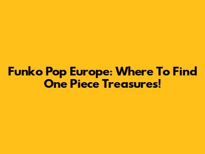 Funko Pop Europe: Where To Find One Piece Treasures!
