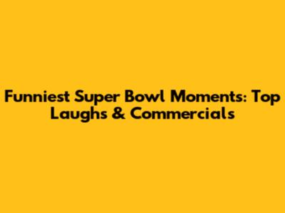Funniest Super Bowl Moments: Top Laughs & Commercials