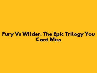 Fury Vs Wilder: The Epic Trilogy You Can't Miss