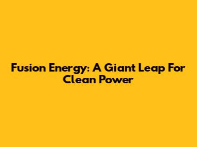 Fusion Energy: A Giant Leap For Clean Power