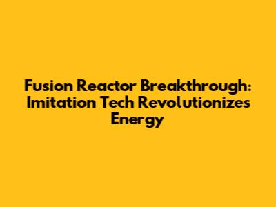 Fusion Reactor Breakthrough: Imitation Tech Revolutionizes Energy