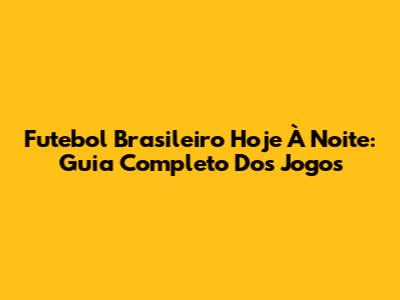 Futebol Brasileiro Hoje À Noite: Guia Completo Dos Jogos