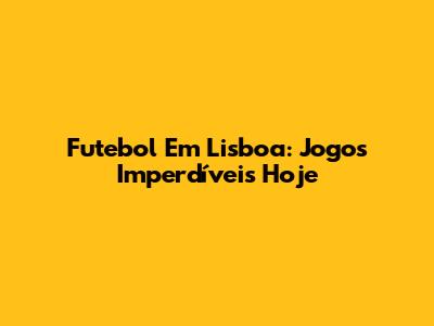 Futebol Em Lisboa: Jogos Imperdíveis Hoje