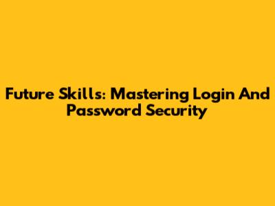 Future Skills: Mastering Login And Password Security