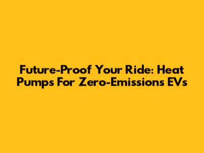Future-Proof Your Ride: Heat Pumps For Zero-Emissions EVs