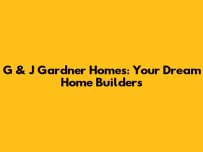 G & J Gardner Homes: Your Dream Home Builders