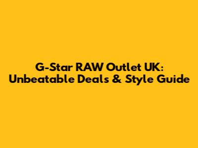 G-Star RAW Outlet UK: Unbeatable Deals & Style Guide