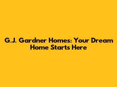 G.J. Gardner Homes: Your Dream Home Starts Here