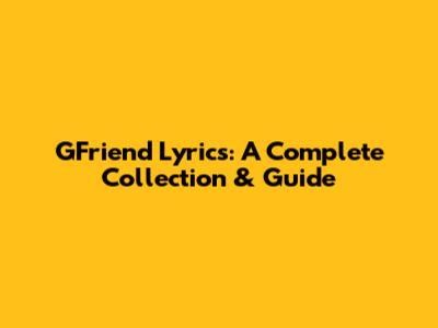 GFriend Lyrics: A Complete Collection & Guide