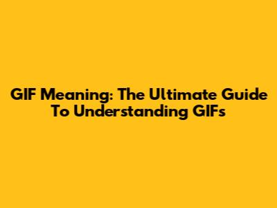 GIF Meaning: The Ultimate Guide To Understanding GIFs