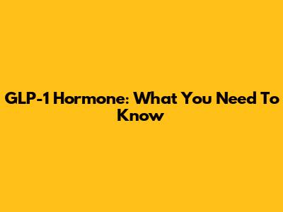 GLP-1 Hormone: What You Need To Know