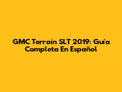 GMC Terrain SLT 2019: Guía Completa En Español