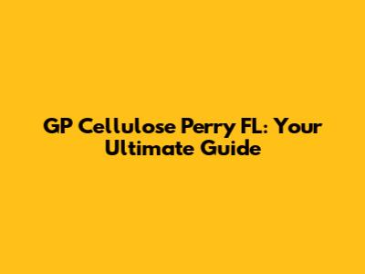 GP Cellulose Perry FL: Your Ultimate Guide