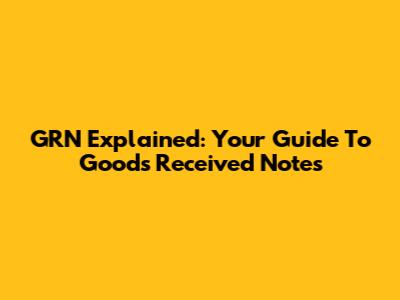 GRN Explained: Your Guide To Goods Received Notes
