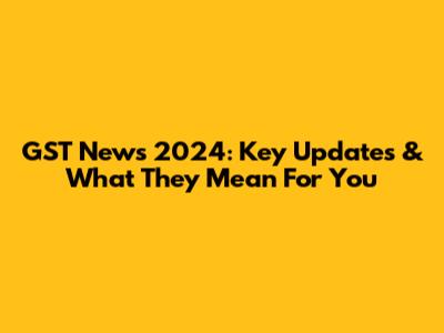 GST News 2024: Key Updates & What They Mean For You