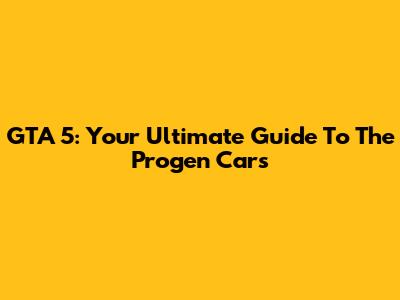 GTA 5: Your Ultimate Guide To The Progen Cars