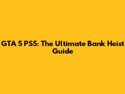 GTA 5 PS5: The Ultimate Bank Heist Guide