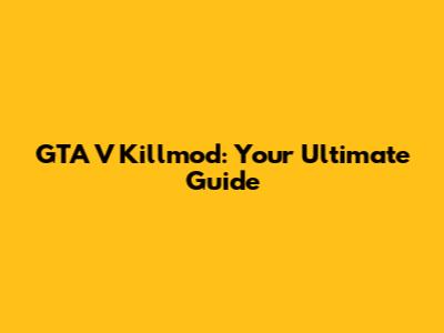 GTA V Killmod: Your Ultimate Guide