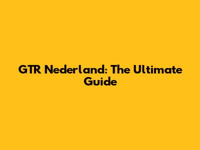 GTR Nederland: The Ultimate Guide