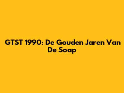 GTST 1990: De Gouden Jaren Van De Soap