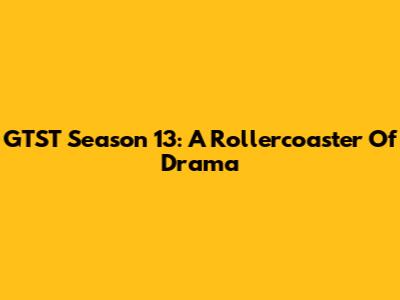 GTST Season 13: A Rollercoaster Of Drama