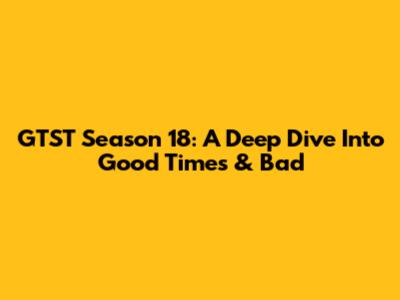 GTST Season 18: A Deep Dive Into Good Times & Bad