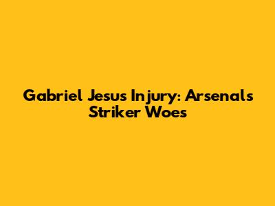 Gabriel Jesus Injury: Arsenal's Striker Woes