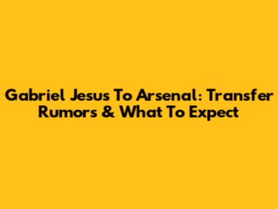 Gabriel Jesus To Arsenal: Transfer Rumors & What To Expect