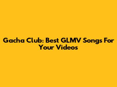 Gacha Club: Best GLMV Songs For Your Videos