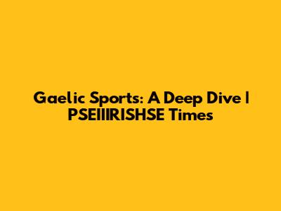 Gaelic Sports: A Deep Dive | PSEIIIRISHSE Times