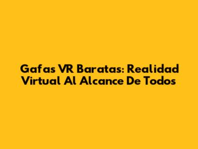 Gafas VR Baratas: Realidad Virtual Al Alcance De Todos