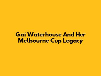 Gai Waterhouse And Her Melbourne Cup Legacy