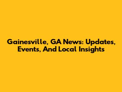 Gainesville, GA News: Updates, Events, And Local Insights
