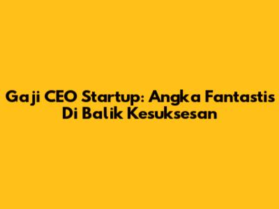Gaji CEO Startup: Angka Fantastis Di Balik Kesuksesan