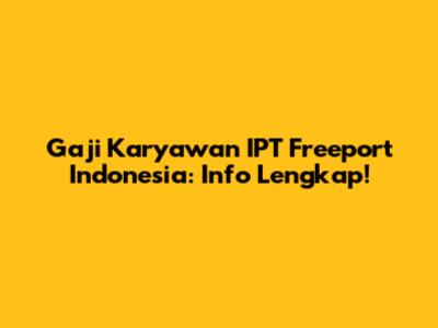 Gaji Karyawan IPT Freeport Indonesia: Info Lengkap!
