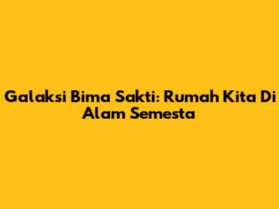 Galaksi Bima Sakti: Rumah Kita Di Alam Semesta