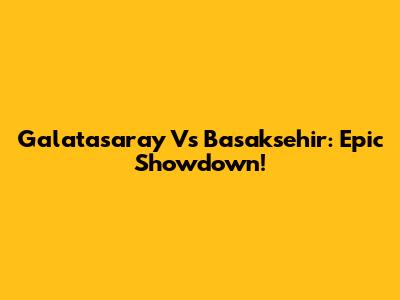 Galatasaray Vs Basaksehir: Epic Showdown!