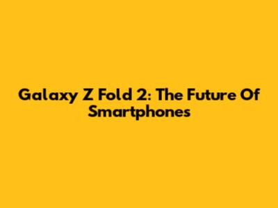 Galaxy Z Fold 2: The Future Of Smartphones