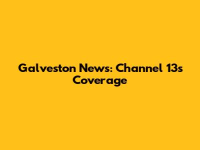 Galveston News: Channel 13's Coverage