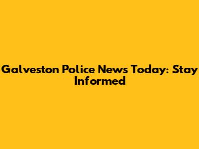 Galveston Police News Today: Stay Informed