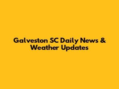 Galveston SC Daily News & Weather Updates