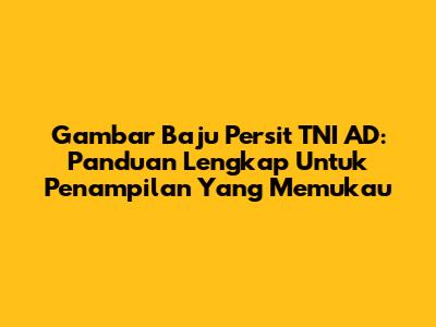 Gambar Baju Persit TNI AD: Panduan Lengkap Untuk Penampilan Yang Memukau